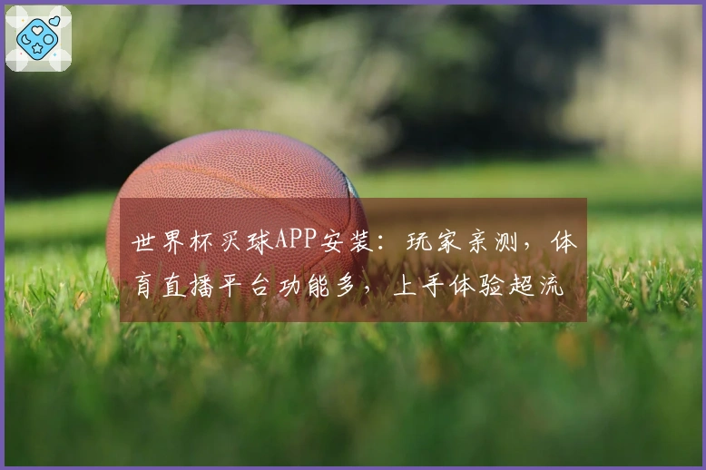 世界杯买球APP安装：玩家亲测，体育直播平台功能多，上手体验超流畅