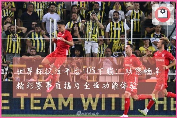 世界杯投注平台iOS下载：助您畅享精彩赛事直播与全面功能体验