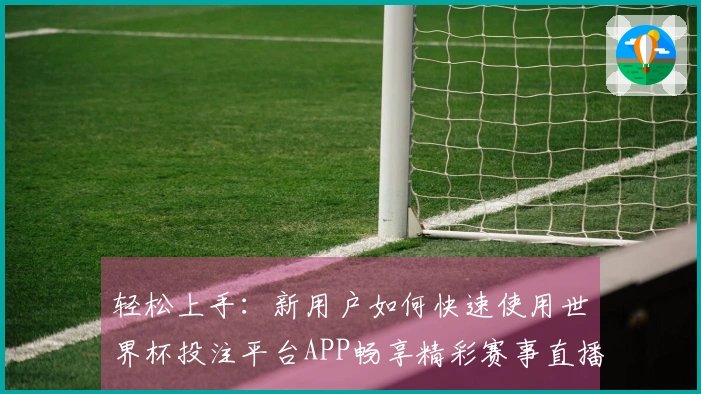 轻松上手：新用户如何快速使用世界杯投注平台APP畅享精彩赛事直播
