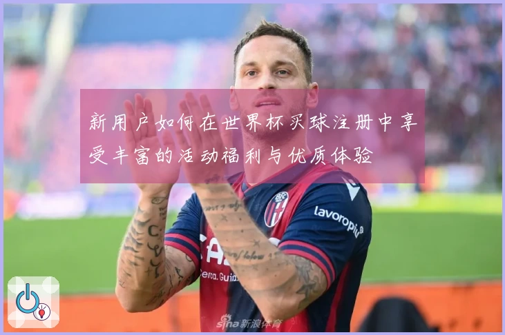 新用户如何在世界杯买球注册中享受丰富的活动福利与优质体验
