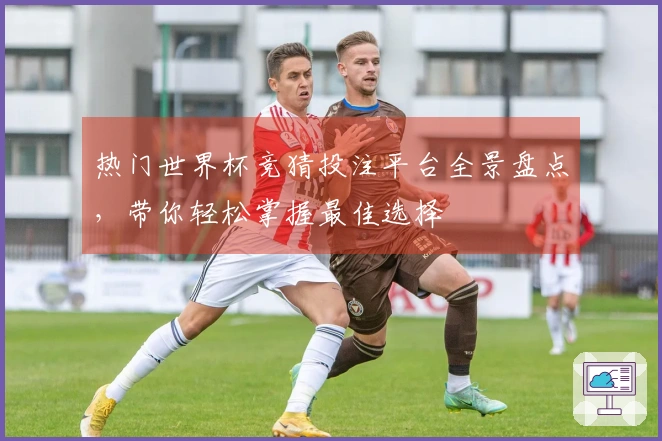 热门世界杯竞猜投注平台全景盘点，带你轻松掌握最佳选择