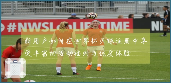新用户如何在世界杯买球注册中享受丰富的活动福利与优质体验