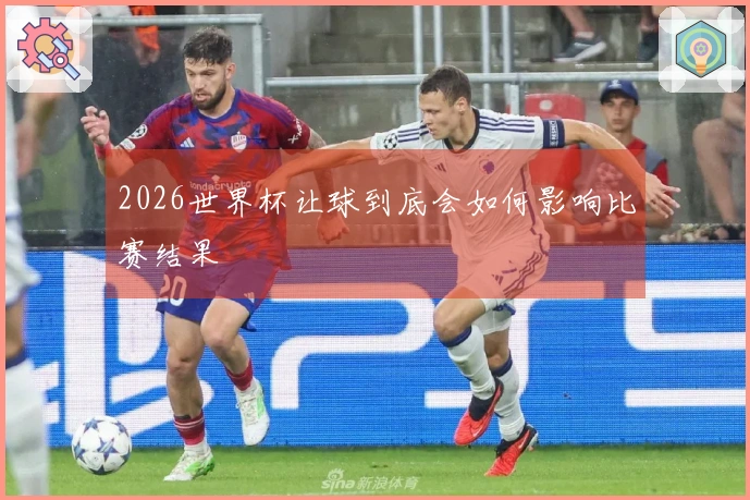 2026世界杯让球到底会如何影响比赛结果