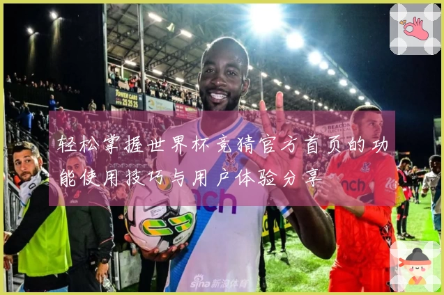 轻松掌握世界杯竞猜官方首页的功能使用技巧与用户体验分享