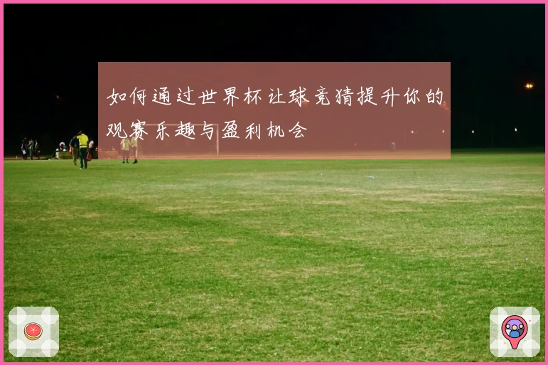 如何通过世界杯让球竞猜提升你的观赛乐趣与盈利机会