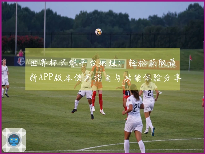 世界杯买球平台地址：轻松获取最新APP版本使用指南与功能体验分享