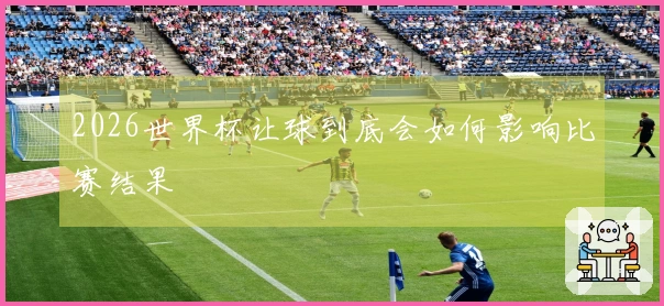 2026世界杯让球到底会如何影响比赛结果