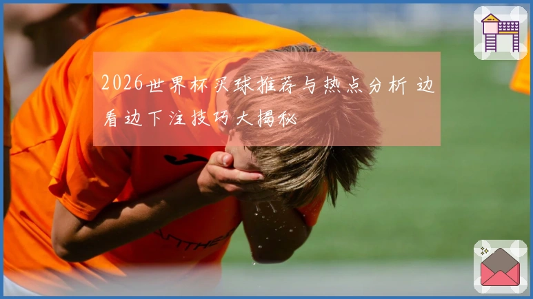 2026世界杯买球推荐与热点分析 边看边下注技巧大揭秘