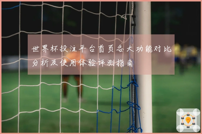 世界杯投注平台首页各大功能对比分析及使用体验评测指南