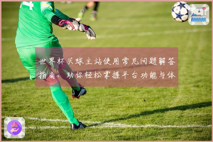 世界杯买球主站使用常见问题解答指南，助你轻松掌握平台功能与体验
