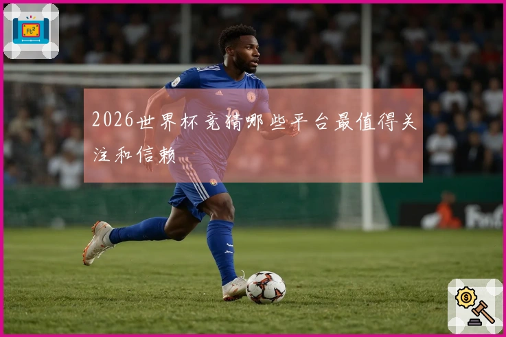 2026世界杯竞猜哪些平台最值得关注和信赖