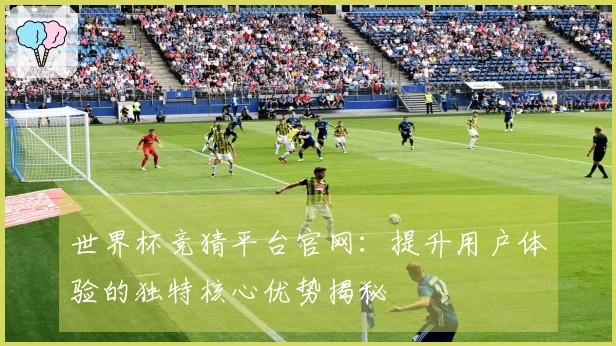 世界杯竞猜平台官网：提升用户体验的独特核心优势揭秘