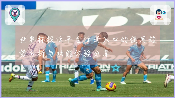 世界杯投注平台注册入口的使用趋势分析与功能体验分享