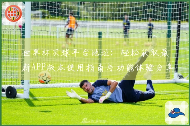 世界杯买球平台地址：轻松获取最新APP版本使用指南与功能体验分享
