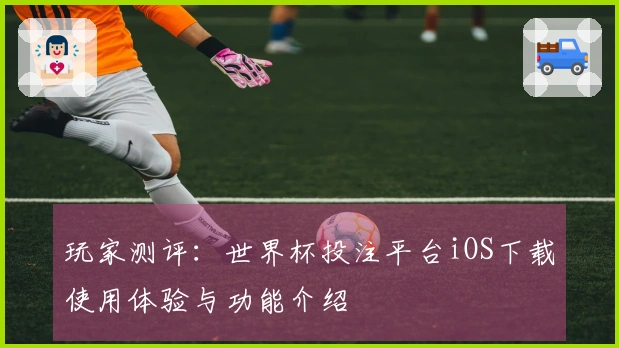 玩家测评：世界杯投注平台iOS下载使用体验与功能介绍