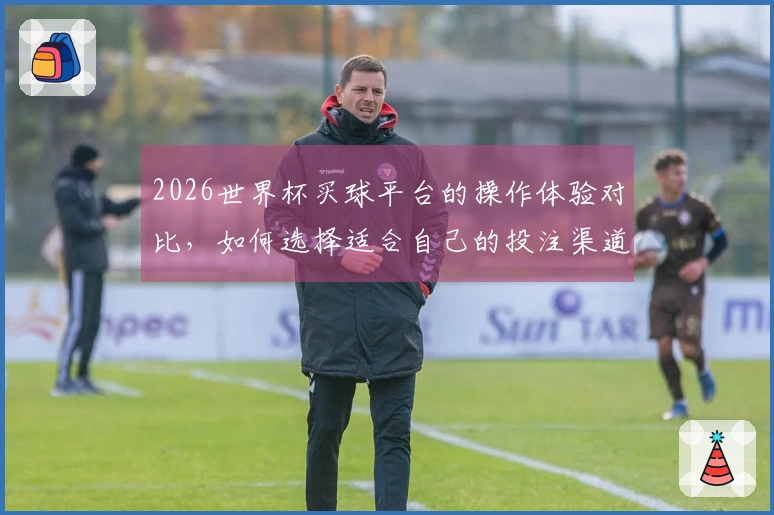 2026世界杯买球平台的操作体验对比，如何选择适合自己的投注渠道