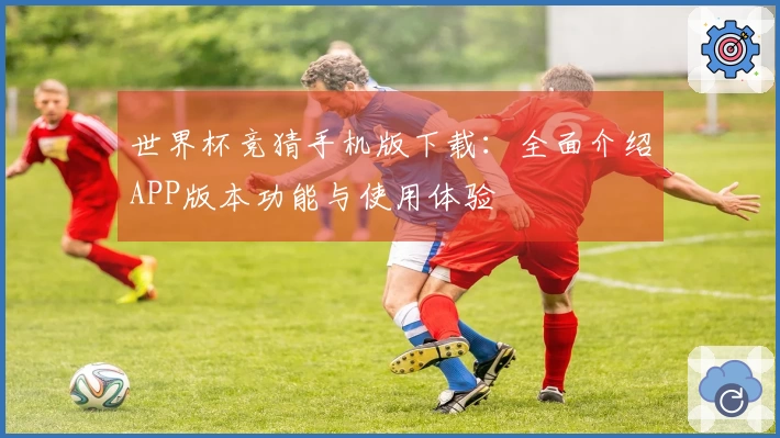 世界杯竞猜手机版下载：全面介绍APP版本功能与使用体验