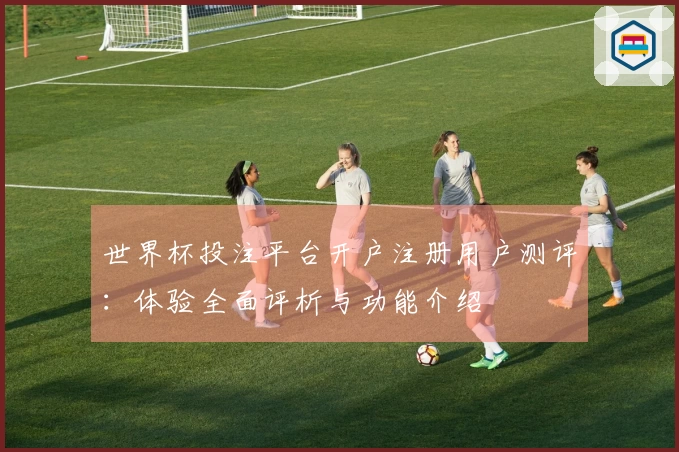 世界杯投注平台开户注册用户测评：体验全面评析与功能介绍