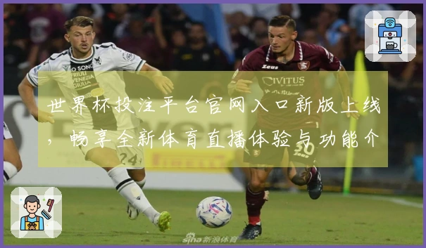 世界杯投注平台官网入口新版上线，畅享全新体育直播体验与功能介绍