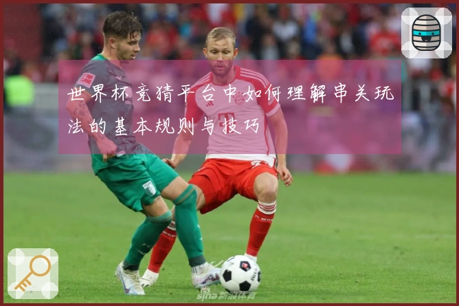 世界杯竞猜平台中如何理解串关玩法的基本规则与技巧
