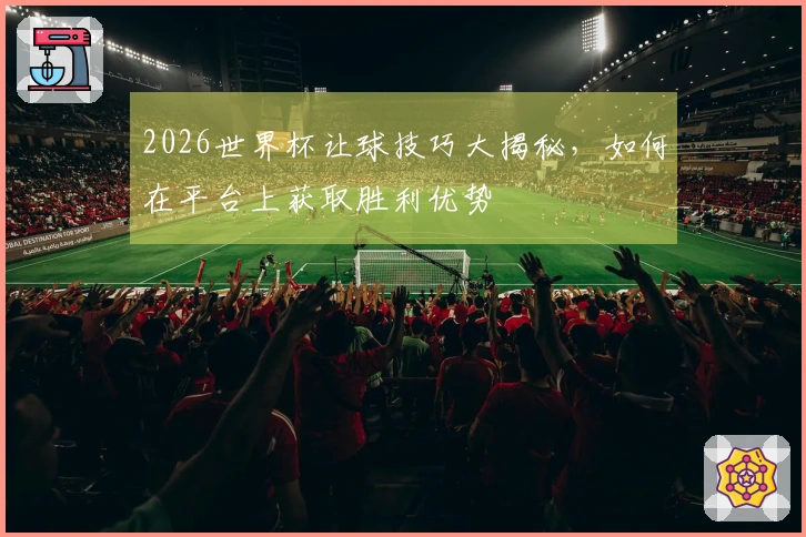 2026世界杯让球技巧大揭秘，如何在平台上获取胜利优势