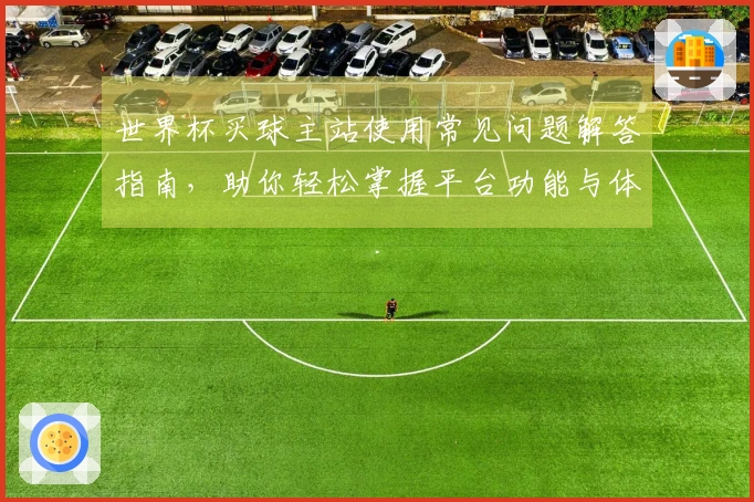 世界杯买球主站使用常见问题解答指南，助你轻松掌握平台功能与体验