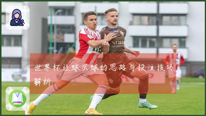 世界杯让球买球的思路与投注技巧解析
