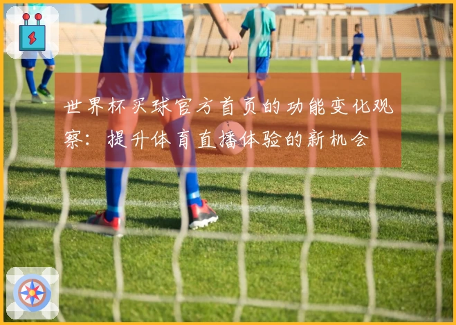 世界杯买球官方首页的功能变化观察：提升体育直播体验的新机会