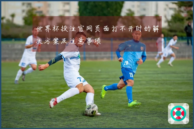 世界杯投注官网页面打不开时的解决方案及注意事项