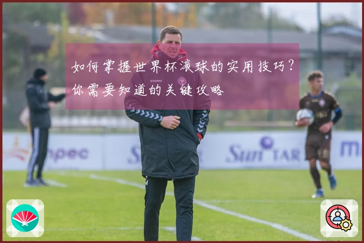 如何掌握世界杯滚球的实用技巧？你需要知道的关键攻略