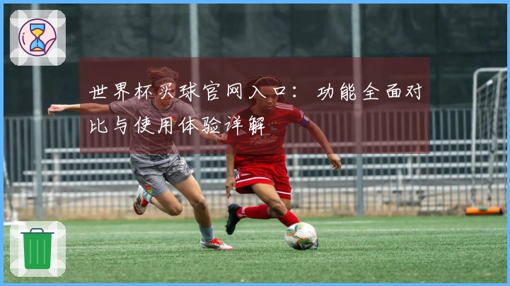 世界杯买球官网入口：功能全面对比与使用体验详解