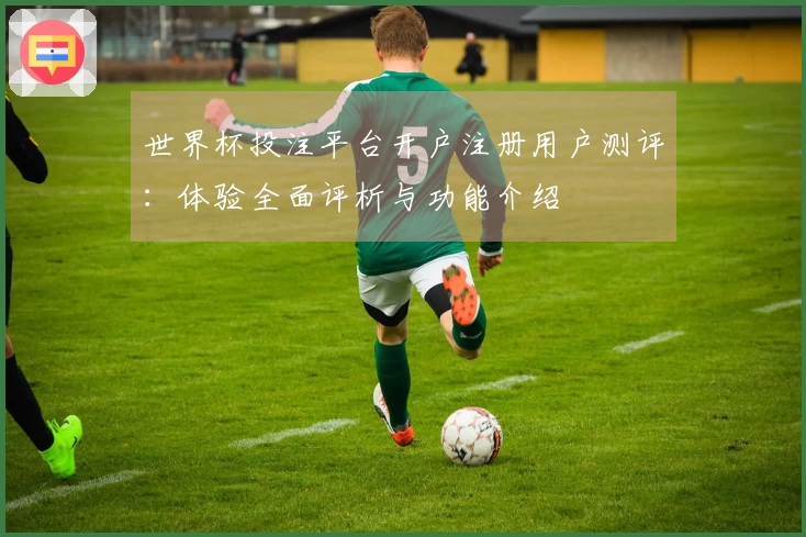 世界杯投注平台开户注册用户测评：体验全面评析与功能介绍